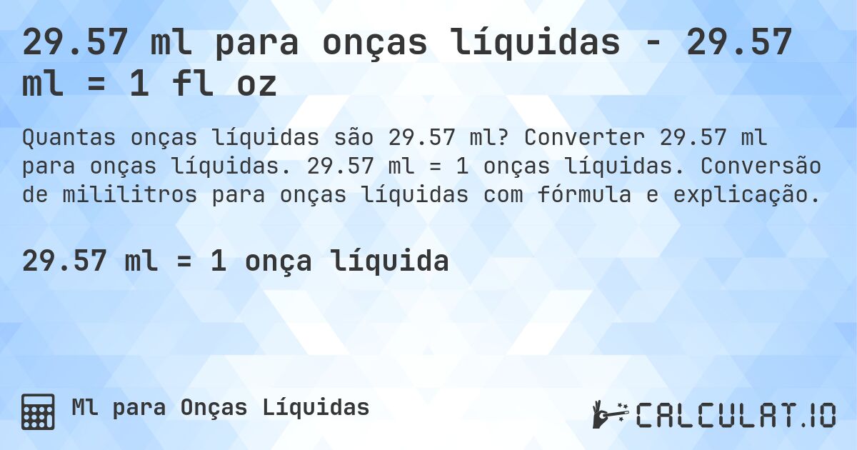 29.57 ml para onças líquidas - 29.57 ml = 1 fl oz. Converter 29.57 ml para onças líquidas. 29.57 ml = 1 onças líquidas. Conversão de mililitros para onças líquidas com fórmula e explicação.
