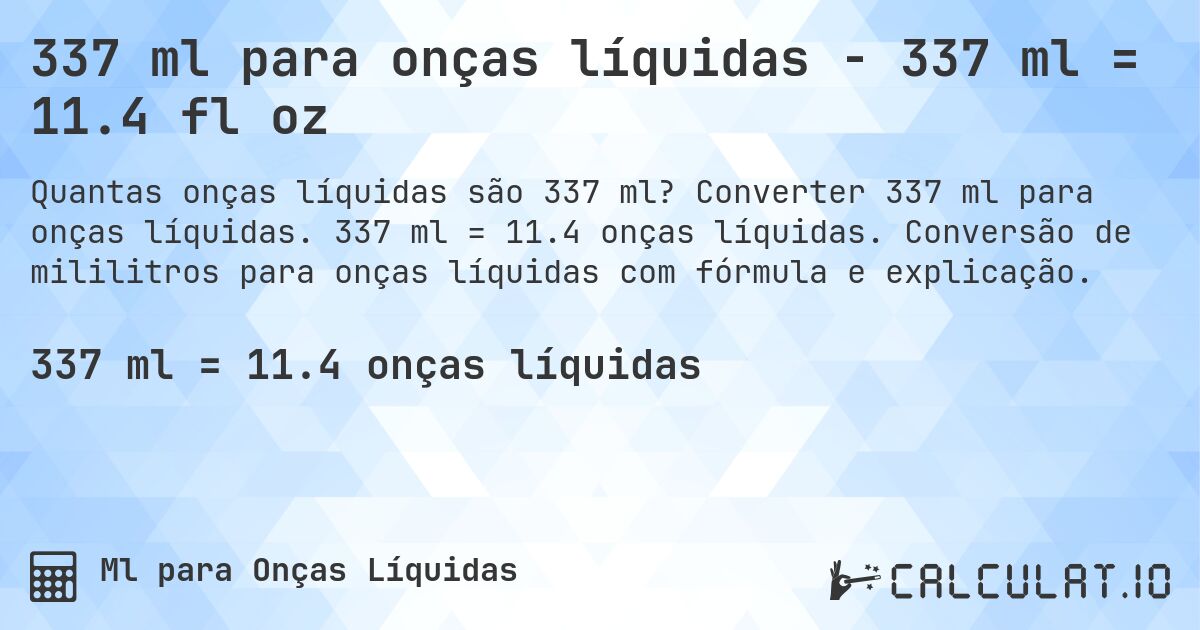 337 ml para onças líquidas - 337 ml = 11.4 fl oz. Converter 337 ml para onças líquidas. 337 ml = 11.4 onças líquidas. Conversão de mililitros para onças líquidas com fórmula e explicação.