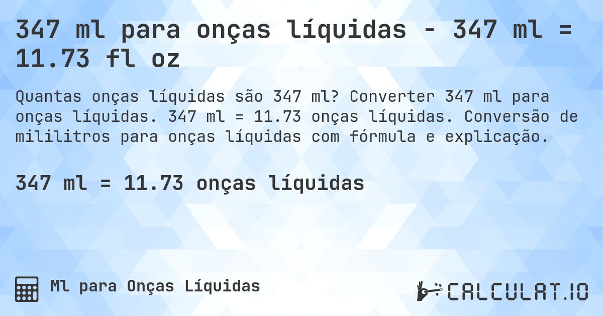 347 ml para onças líquidas - 347 ml = 11.73 fl oz. Converter 347 ml para onças líquidas. 347 ml = 11.73 onças líquidas. Conversão de mililitros para onças líquidas com fórmula e explicação.