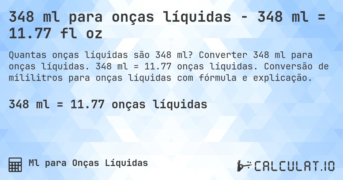 348 ml para onças líquidas - 348 ml = 11.77 fl oz. Converter 348 ml para onças líquidas. 348 ml = 11.77 onças líquidas. Conversão de mililitros para onças líquidas com fórmula e explicação.
