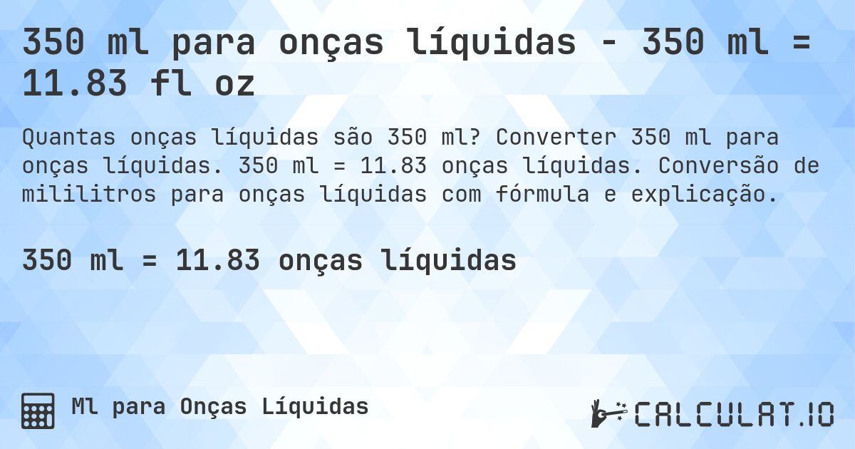 350 ml para onças líquidas - 350 ml = 11.83 fl oz. Converter 350 ml para onças líquidas. 350 ml = 11.83 onças líquidas. Conversão de mililitros para onças líquidas com fórmula e explicação.
