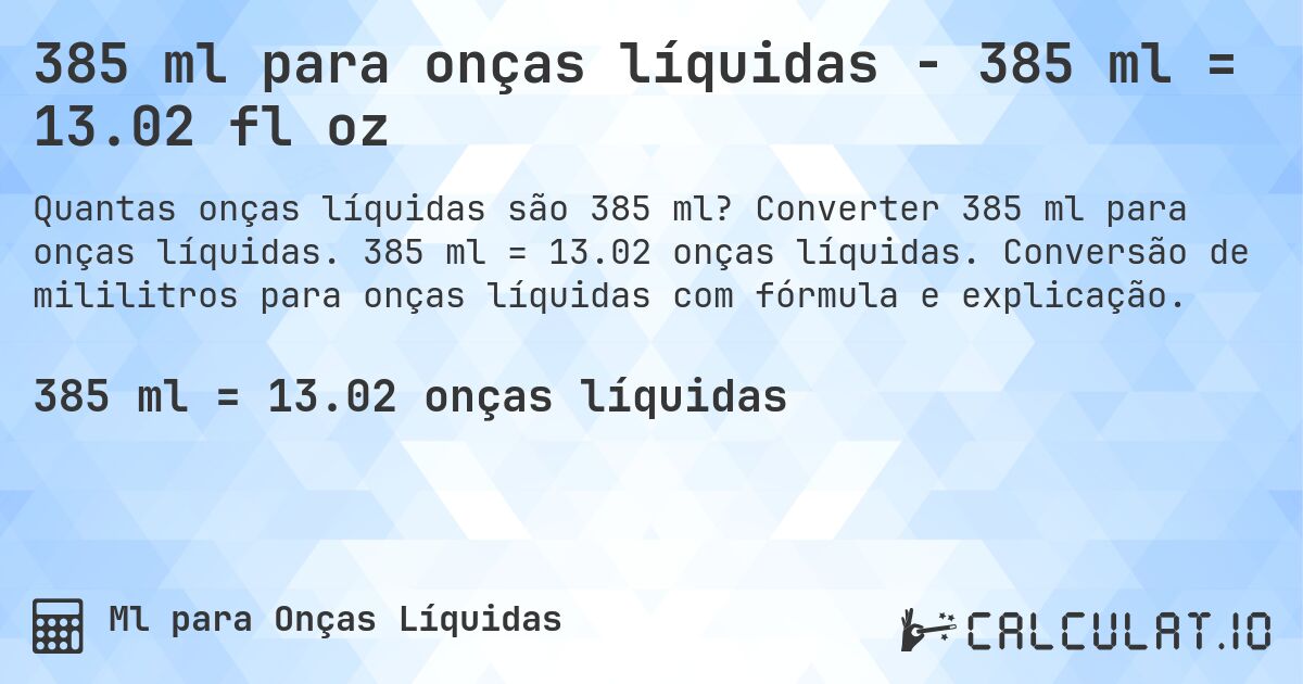 385 ml para onças líquidas - 385 ml = 13.02 fl oz. Converter 385 ml para onças líquidas. 385 ml = 13.02 onças líquidas. Conversão de mililitros para onças líquidas com fórmula e explicação.