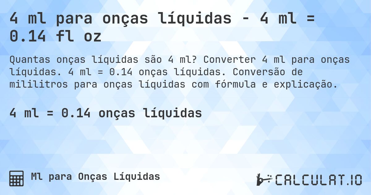 4 ml para onças líquidas - 4 ml = 0.14 fl oz. Converter 4 ml para onças líquidas. 4 ml = 0.14 onças líquidas. Conversão de mililitros para onças líquidas com fórmula e explicação.