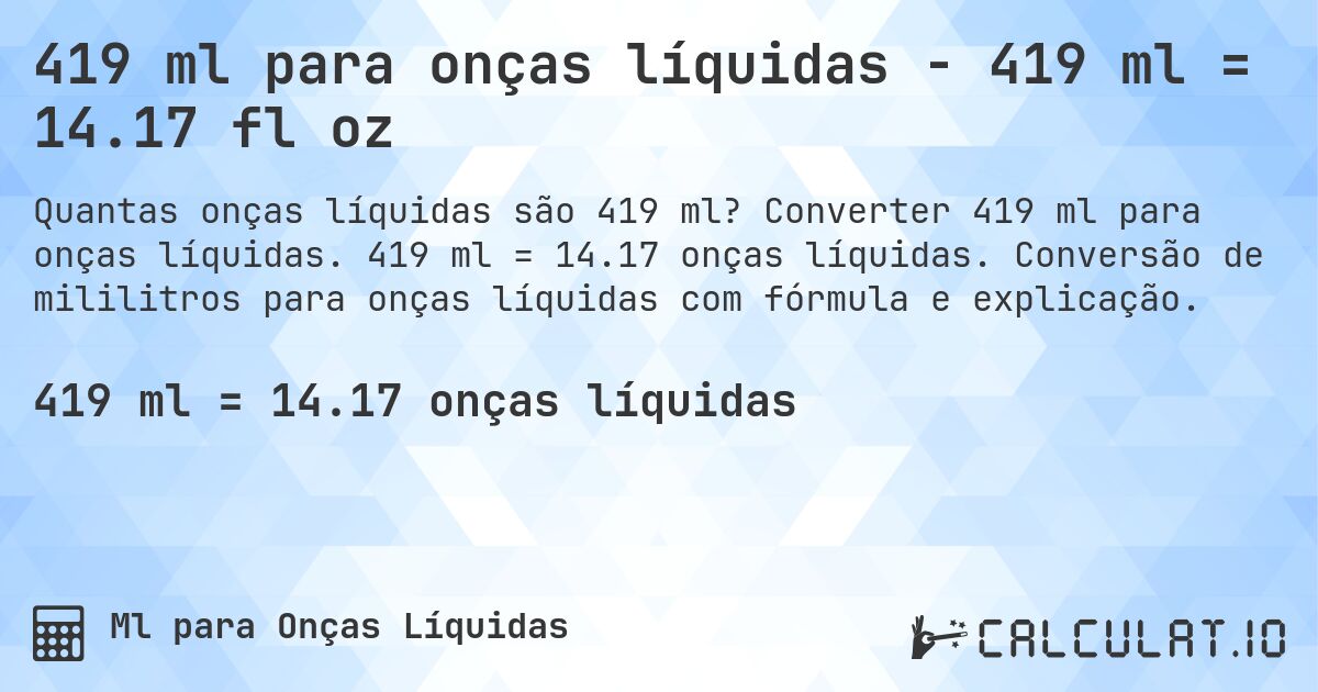 419 ml para onças líquidas - 419 ml = 14.17 fl oz. Converter 419 ml para onças líquidas. 419 ml = 14.17 onças líquidas. Conversão de mililitros para onças líquidas com fórmula e explicação.