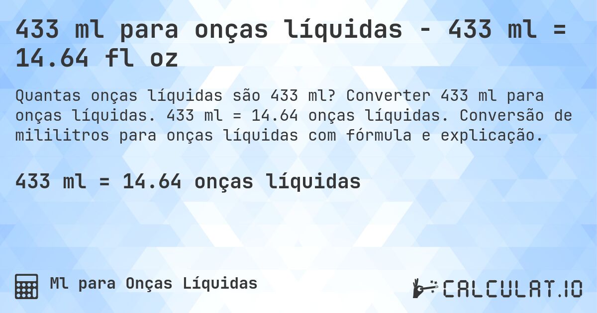 433 ml para onças líquidas - 433 ml = 14.64 fl oz. Converter 433 ml para onças líquidas. 433 ml = 14.64 onças líquidas. Conversão de mililitros para onças líquidas com fórmula e explicação.