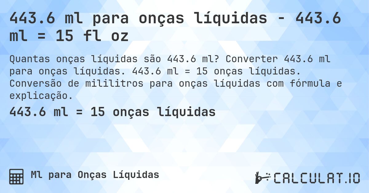 443.6 ml para onças líquidas - 443.6 ml = 15 fl oz. Converter 443.6 ml para onças líquidas. 443.6 ml = 15 onças líquidas. Conversão de mililitros para onças líquidas com fórmula e explicação.
