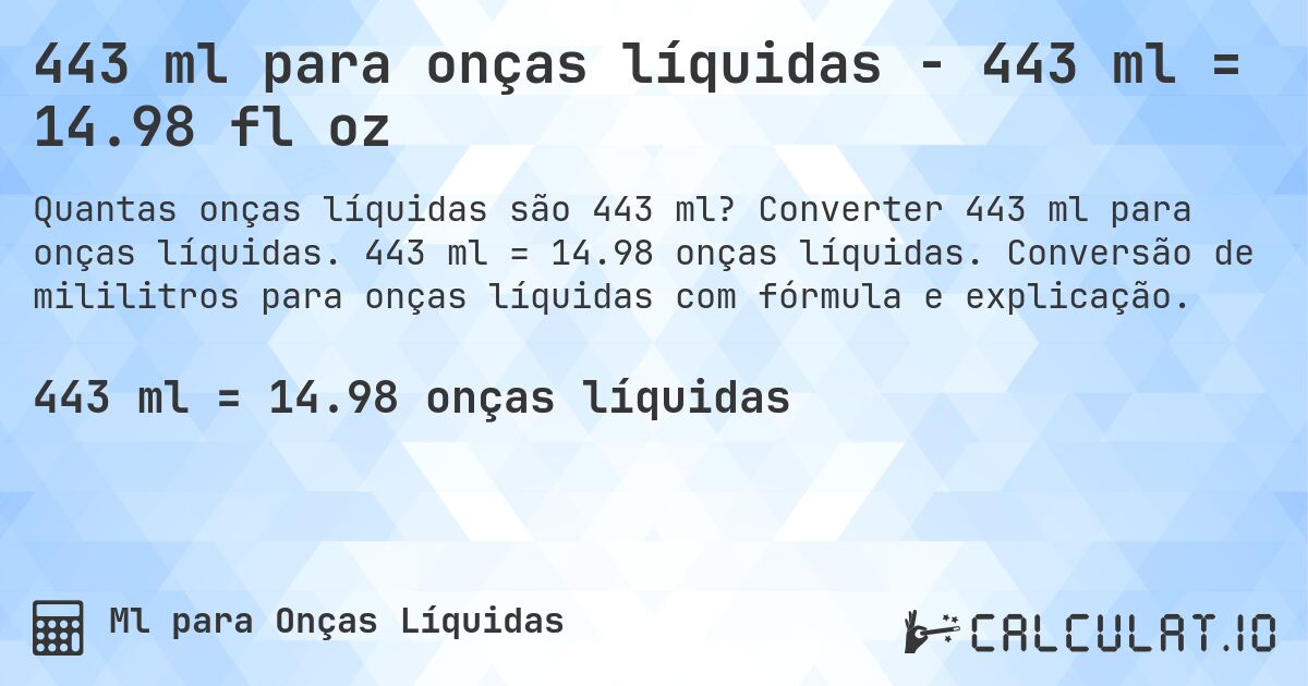 443 ml para onças líquidas - 443 ml = 14.98 fl oz. Converter 443 ml para onças líquidas. 443 ml = 14.98 onças líquidas. Conversão de mililitros para onças líquidas com fórmula e explicação.