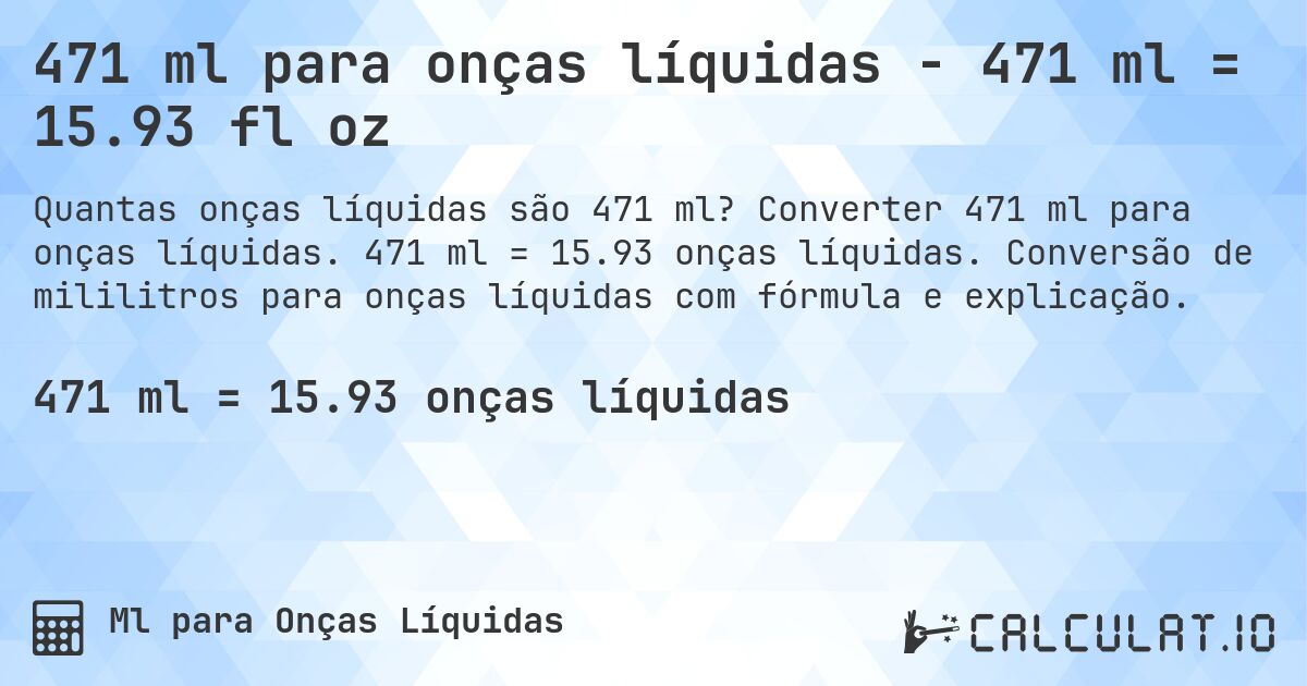 471 ml para onças líquidas - 471 ml = 15.93 fl oz. Converter 471 ml para onças líquidas. 471 ml = 15.93 onças líquidas. Conversão de mililitros para onças líquidas com fórmula e explicação.