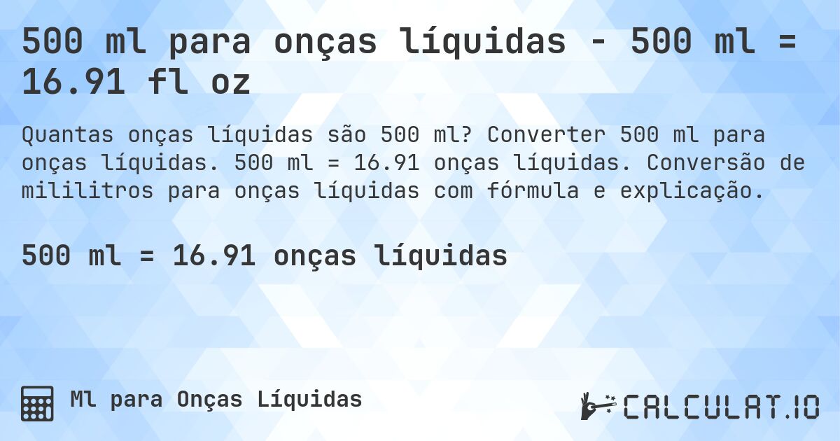 500 ml para onças líquidas - 500 ml = 16.91 fl oz. Converter 500 ml para onças líquidas. 500 ml = 16.91 onças líquidas. Conversão de mililitros para onças líquidas com fórmula e explicação.