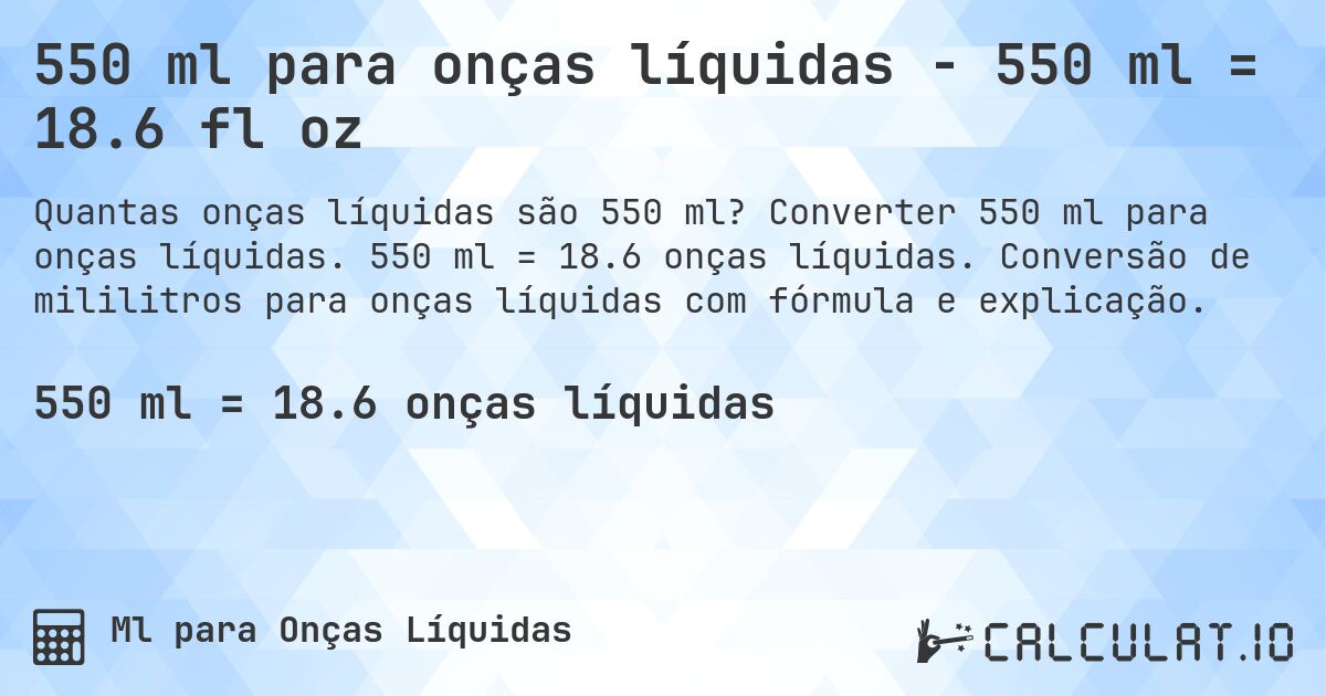 550 ml para onças líquidas - 550 ml = 18.6 fl oz. Converter 550 ml para onças líquidas. 550 ml = 18.6 onças líquidas. Conversão de mililitros para onças líquidas com fórmula e explicação.
