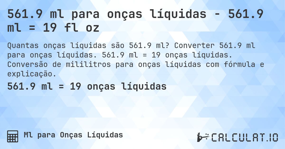 561.9 ml para onças líquidas - 561.9 ml = 19 fl oz. Converter 561.9 ml para onças líquidas. 561.9 ml = 19 onças líquidas. Conversão de mililitros para onças líquidas com fórmula e explicação.