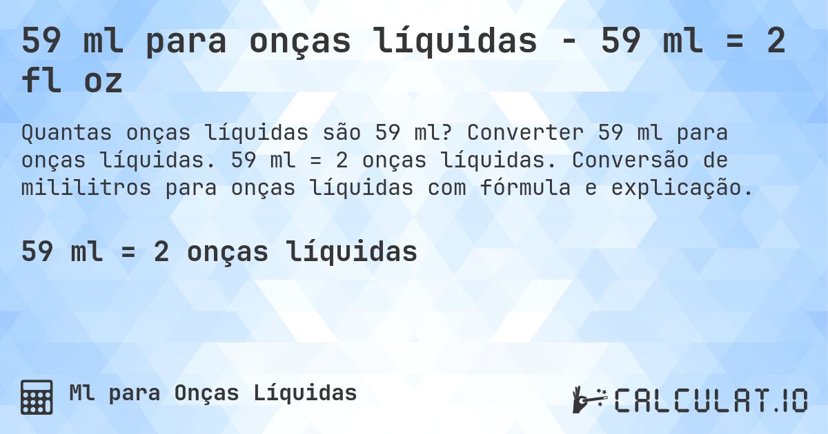 59 ml para onças líquidas - 59 ml = 2 fl oz. Converter 59 ml para onças líquidas. 59 ml = 2 onças líquidas. Conversão de mililitros para onças líquidas com fórmula e explicação.