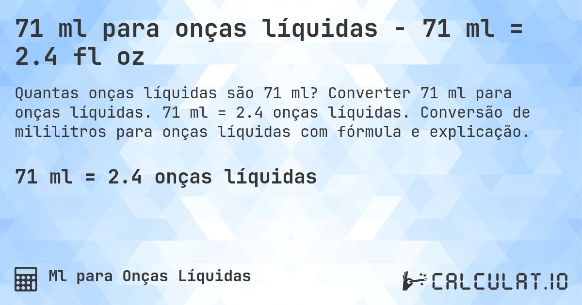 71 ml para onças líquidas - 71 ml = 2.4 fl oz. Converter 71 ml para onças líquidas. 71 ml = 2.4 onças líquidas. Conversão de mililitros para onças líquidas com fórmula e explicação.