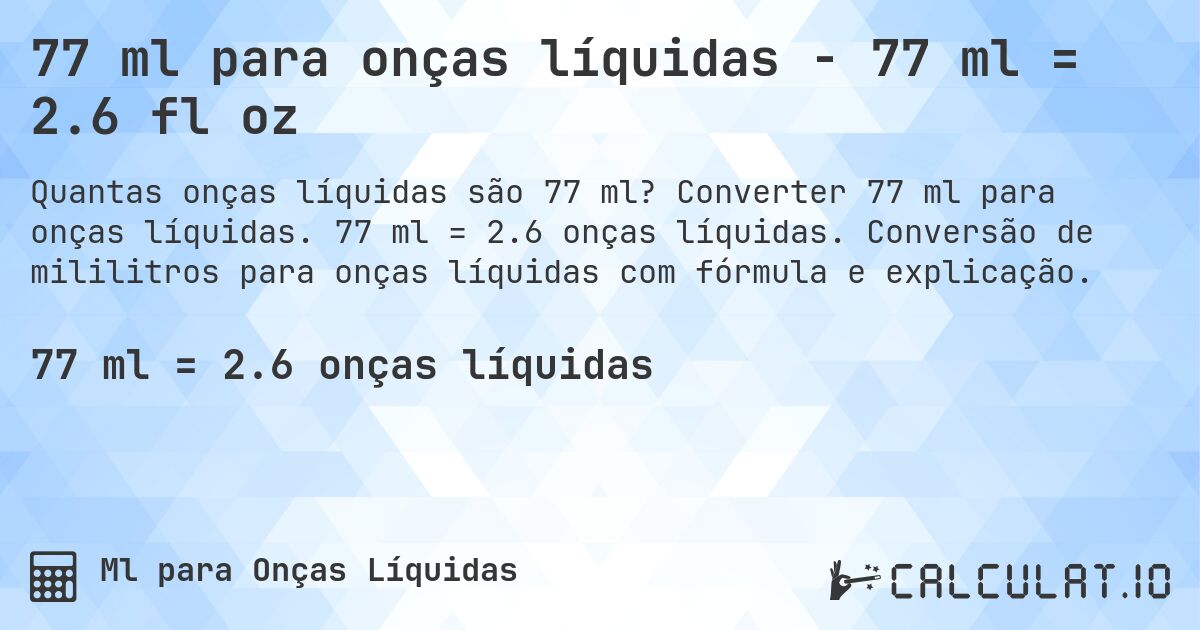 77 ml para onças líquidas - 77 ml = 2.6 fl oz. Converter 77 ml para onças líquidas. 77 ml = 2.6 onças líquidas. Conversão de mililitros para onças líquidas com fórmula e explicação.