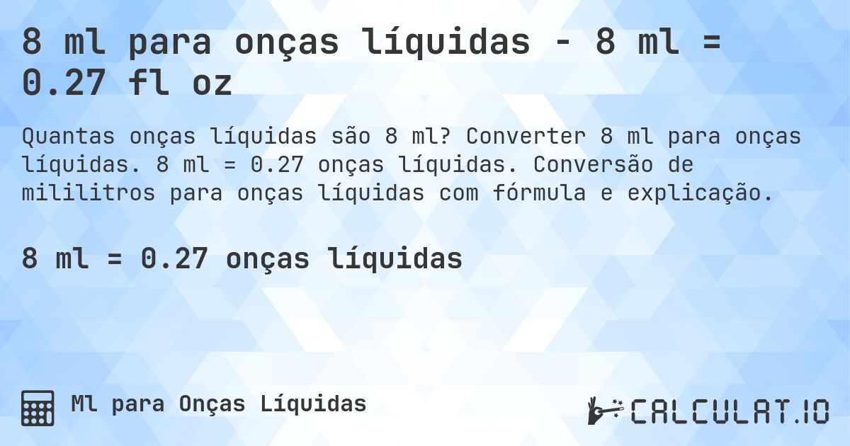 8 ml para onças líquidas - 8 ml = 0.27 fl oz. Converter 8 ml para onças líquidas. 8 ml = 0.27 onças líquidas. Conversão de mililitros para onças líquidas com fórmula e explicação.
