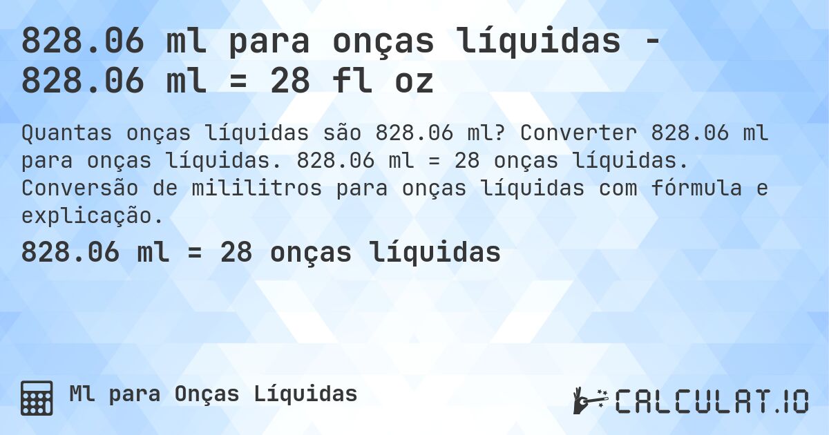 828.06 ml para onças líquidas - 828.06 ml = 28 fl oz. Converter 828.06 ml para onças líquidas. 828.06 ml = 28 onças líquidas. Conversão de mililitros para onças líquidas com fórmula e explicação.