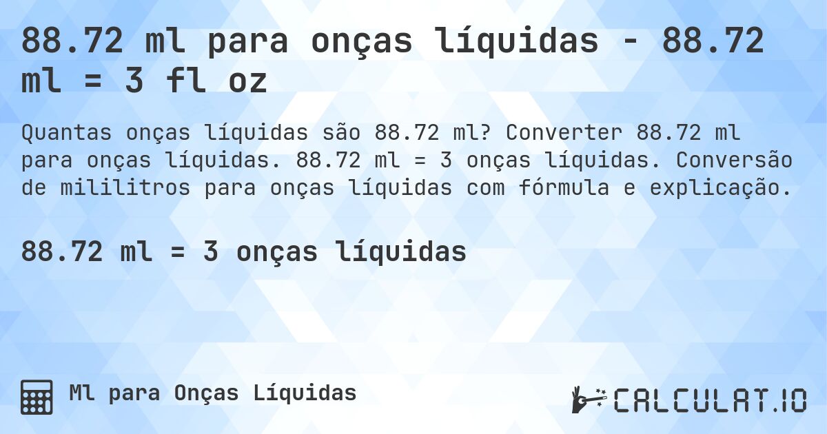 88.72 ml para onças líquidas - 88.72 ml = 3 fl oz. Converter 88.72 ml para onças líquidas. 88.72 ml = 3 onças líquidas. Conversão de mililitros para onças líquidas com fórmula e explicação.
