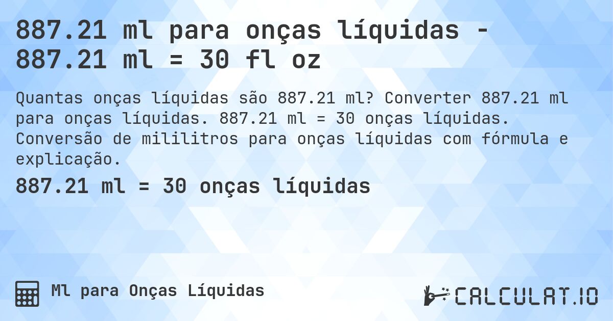 887.21 ml para onças líquidas - 887.21 ml = 30 fl oz. Converter 887.21 ml para onças líquidas. 887.21 ml = 30 onças líquidas. Conversão de mililitros para onças líquidas com fórmula e explicação.