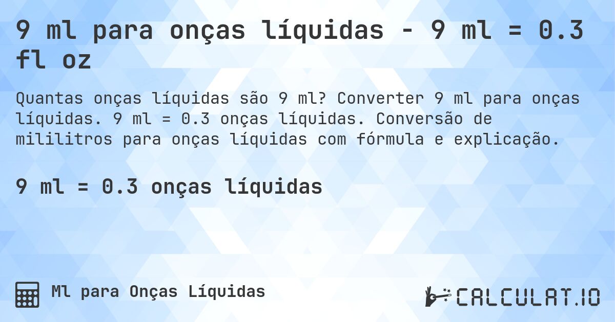 9 ml para onças líquidas - 9 ml = 0.3 fl oz. Converter 9 ml para onças líquidas. 9 ml = 0.3 onças líquidas. Conversão de mililitros para onças líquidas com fórmula e explicação.