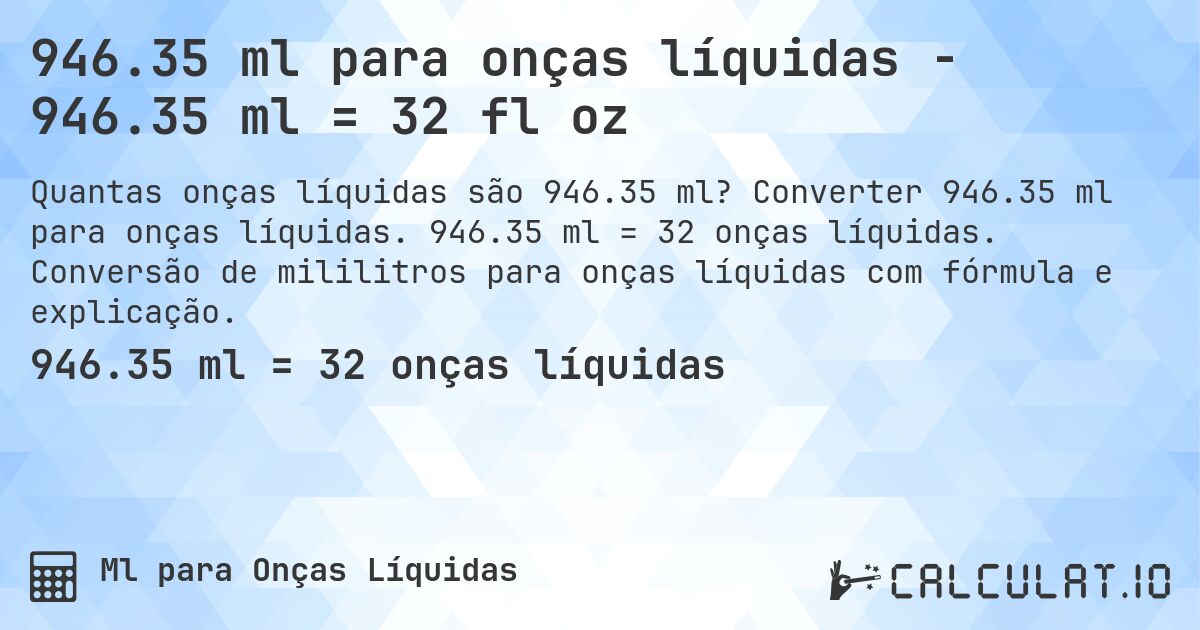 946.35 ml para onças líquidas - 946.35 ml = 32 fl oz. Converter 946.35 ml para onças líquidas. 946.35 ml = 32 onças líquidas. Conversão de mililitros para onças líquidas com fórmula e explicação.