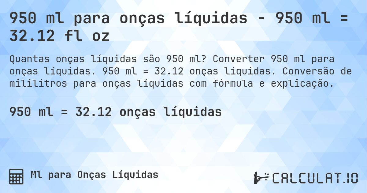 950 ml para onças líquidas - 950 ml = 32.12 fl oz. Converter 950 ml para onças líquidas. 950 ml = 32.12 onças líquidas. Conversão de mililitros para onças líquidas com fórmula e explicação.