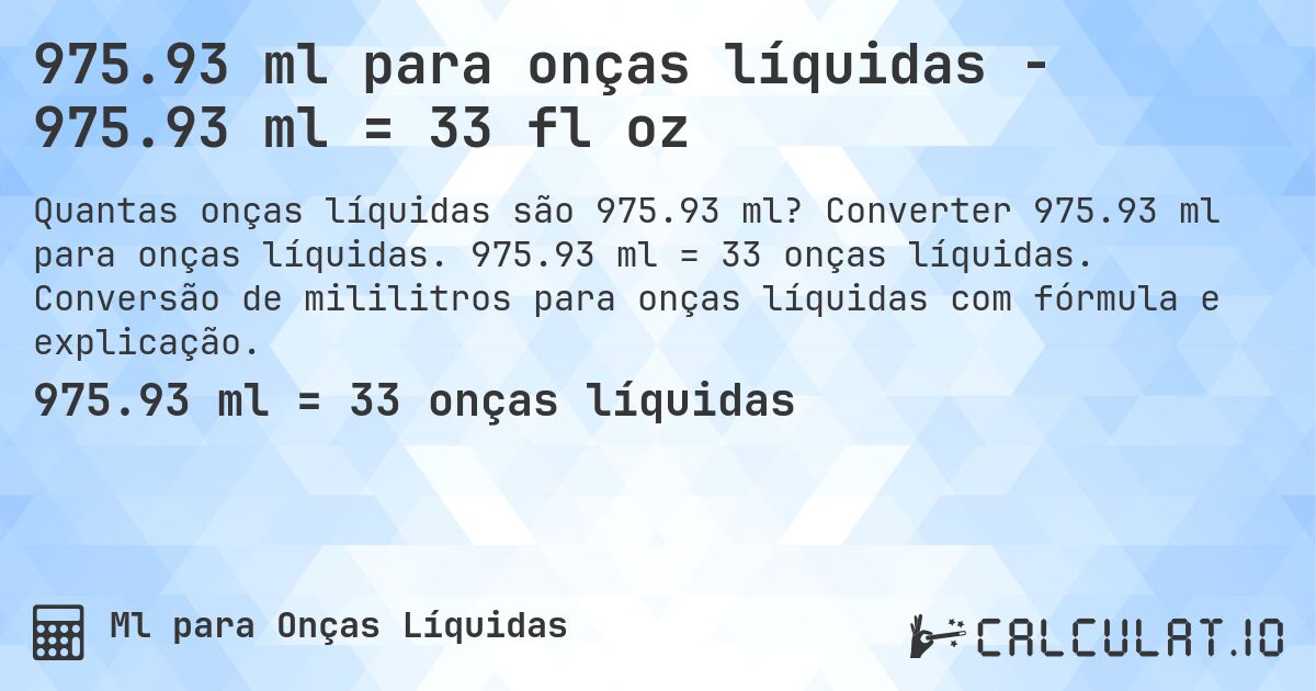 975.93 ml para onças líquidas - 975.93 ml = 33 fl oz. Converter 975.93 ml para onças líquidas. 975.93 ml = 33 onças líquidas. Conversão de mililitros para onças líquidas com fórmula e explicação.