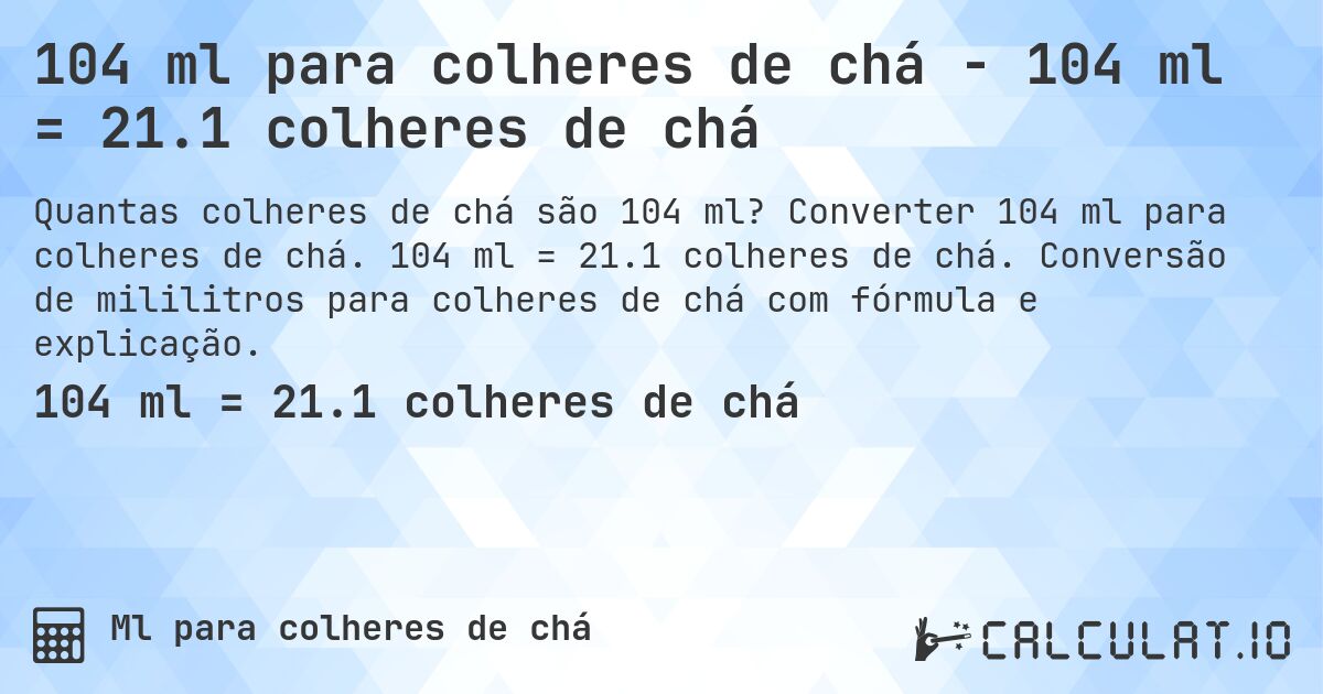 104 ml para colheres de chá - 104 ml = 21.1 colheres de chá. Converter 104 ml para colheres de chá. 104 ml = 21.1 colheres de chá. Conversão de mililitros para colheres de chá com fórmula e explicação.