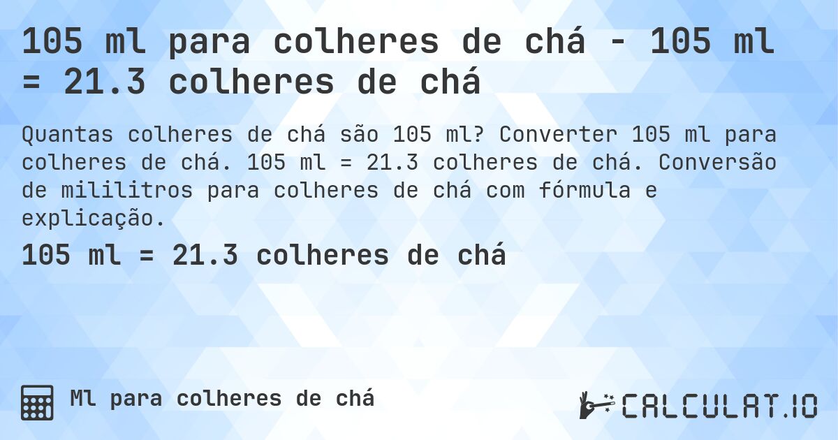 105 ml para colheres de chá - 105 ml = 21.3 colheres de chá. Converter 105 ml para colheres de chá. 105 ml = 21.3 colheres de chá. Conversão de mililitros para colheres de chá com fórmula e explicação.