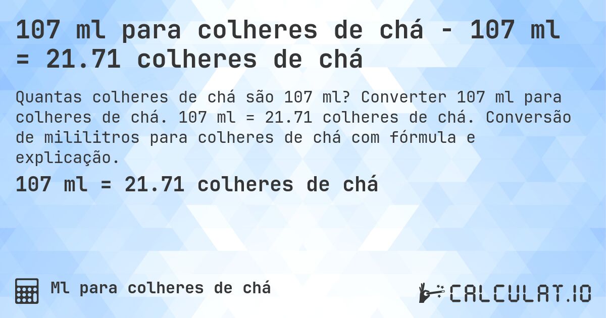 107 ml para colheres de chá - 107 ml = 21.71 colheres de chá. Converter 107 ml para colheres de chá. 107 ml = 21.71 colheres de chá. Conversão de mililitros para colheres de chá com fórmula e explicação.