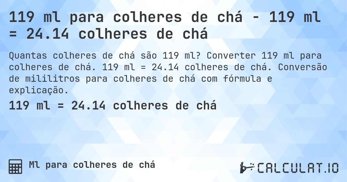 119 ml para colheres de chá - 119 ml = 24.14 colheres de chá. Converter 119 ml para colheres de chá. 119 ml = 24.14 colheres de chá. Conversão de mililitros para colheres de chá com fórmula e explicação.