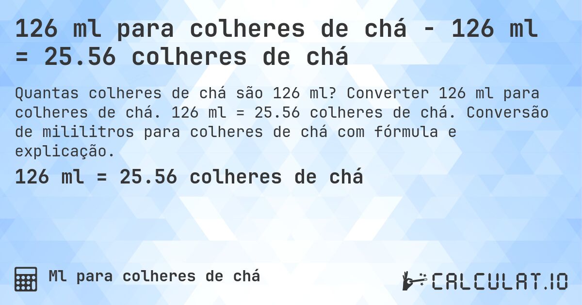 126 ml para colheres de chá - 126 ml = 25.56 colheres de chá. Converter 126 ml para colheres de chá. 126 ml = 25.56 colheres de chá. Conversão de mililitros para colheres de chá com fórmula e explicação.