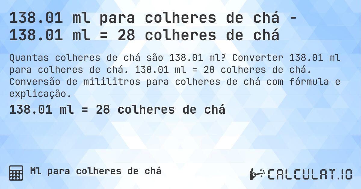 138.01 ml para colheres de chá - 138.01 ml = 28 colheres de chá. Converter 138.01 ml para colheres de chá. 138.01 ml = 28 colheres de chá. Conversão de mililitros para colheres de chá com fórmula e explicação.
