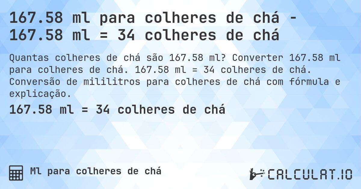 167.58 ml para colheres de chá - 167.58 ml = 34 colheres de chá. Converter 167.58 ml para colheres de chá. 167.58 ml = 34 colheres de chá. Conversão de mililitros para colheres de chá com fórmula e explicação.