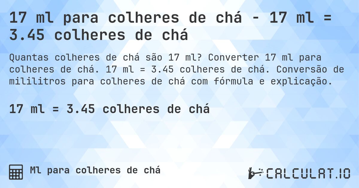 17 ml para colheres de chá - 17 ml = 3.45 colheres de chá. Converter 17 ml para colheres de chá. 17 ml = 3.45 colheres de chá. Conversão de mililitros para colheres de chá com fórmula e explicação.