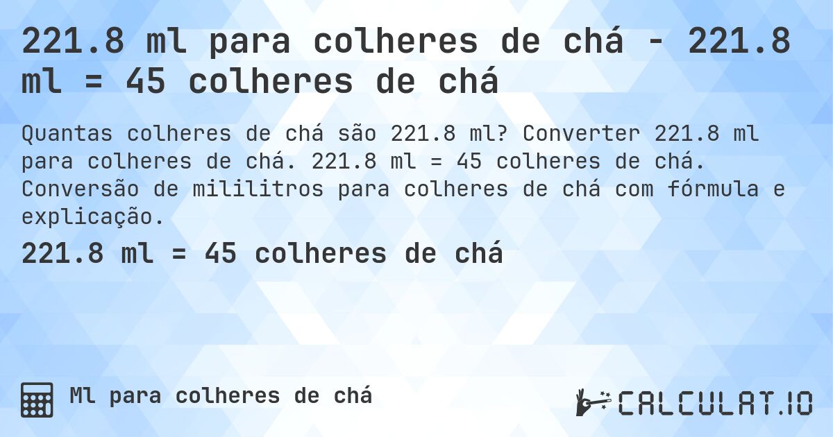 221.8 ml para colheres de chá - 221.8 ml = 45 colheres de chá. Converter 221.8 ml para colheres de chá. 221.8 ml = 45 colheres de chá. Conversão de mililitros para colheres de chá com fórmula e explicação.