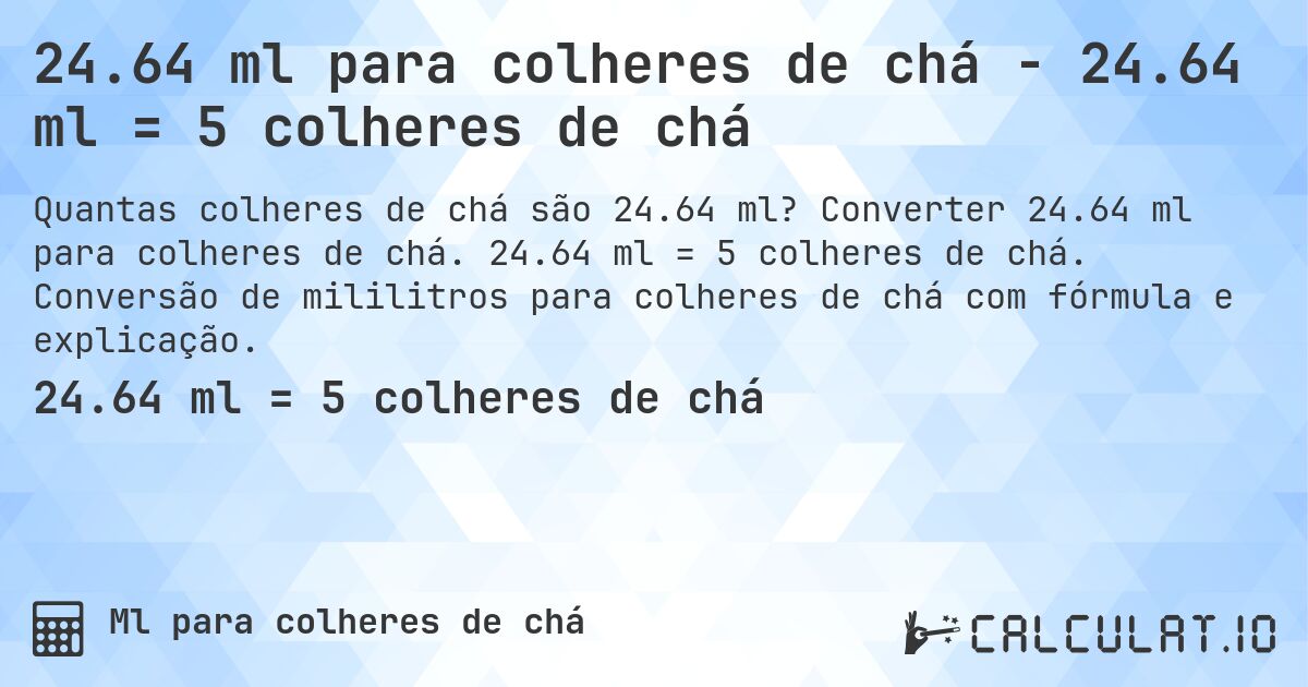 24.64 ml para colheres de chá - 24.64 ml = 5 colheres de chá. Converter 24.64 ml para colheres de chá. 24.64 ml = 5 colheres de chá. Conversão de mililitros para colheres de chá com fórmula e explicação.
