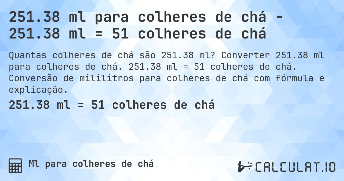 251.38 ml para colheres de chá - 251.38 ml = 51 colheres de chá. Converter 251.38 ml para colheres de chá. 251.38 ml = 51 colheres de chá. Conversão de mililitros para colheres de chá com fórmula e explicação.
