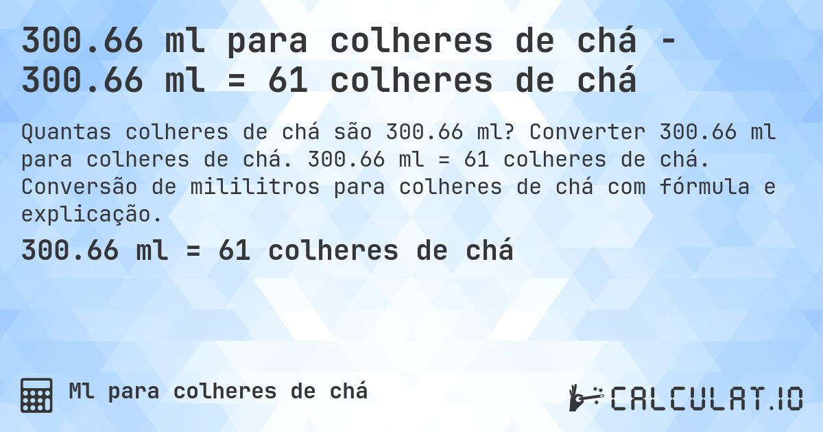 300.66 ml para colheres de chá - 300.66 ml = 61 colheres de chá. Converter 300.66 ml para colheres de chá. 300.66 ml = 61 colheres de chá. Conversão de mililitros para colheres de chá com fórmula e explicação.