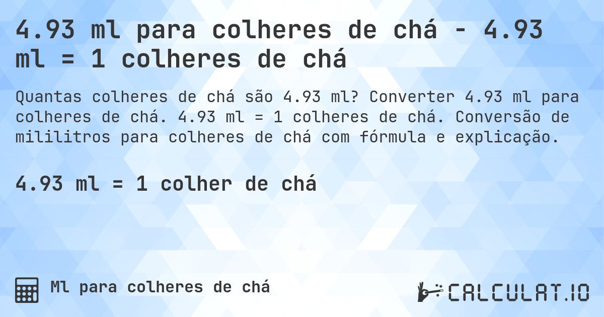 4.93 ml para colheres de chá - 4.93 ml = 1 colheres de chá. Converter 4.93 ml para colheres de chá. 4.93 ml = 1 colheres de chá. Conversão de mililitros para colheres de chá com fórmula e explicação.