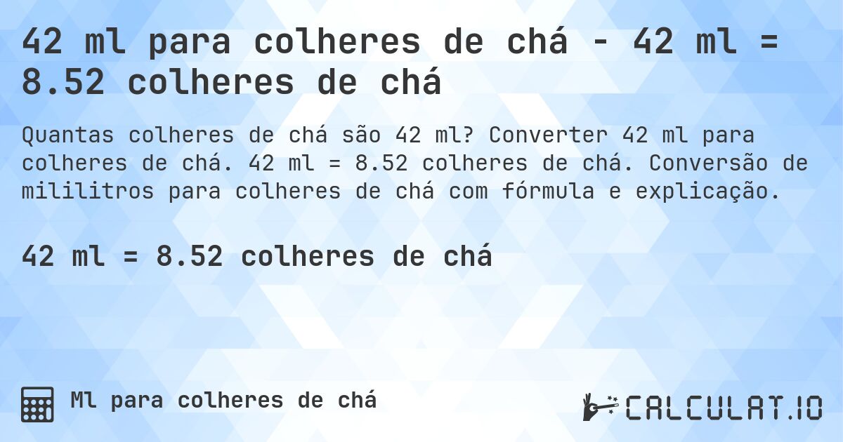 42 ml para colheres de chá - 42 ml = 8.52 colheres de chá. Converter 42 ml para colheres de chá. 42 ml = 8.52 colheres de chá. Conversão de mililitros para colheres de chá com fórmula e explicação.