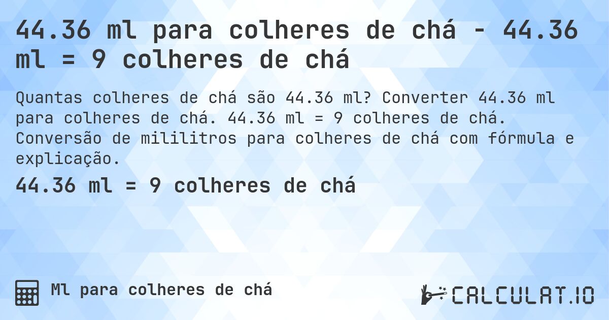 44.36 ml para colheres de chá - 44.36 ml = 9 colheres de chá. Converter 44.36 ml para colheres de chá. 44.36 ml = 9 colheres de chá. Conversão de mililitros para colheres de chá com fórmula e explicação.
