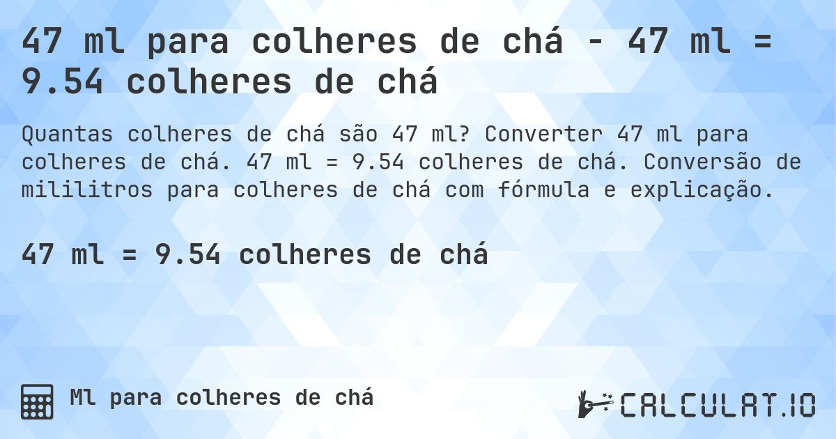 47 ml para colheres de chá - 47 ml = 9.54 colheres de chá. Converter 47 ml para colheres de chá. 47 ml = 9.54 colheres de chá. Conversão de mililitros para colheres de chá com fórmula e explicação.