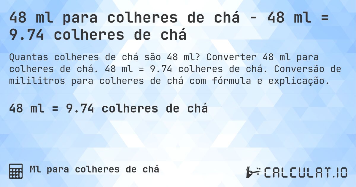 48 ml para colheres de chá - 48 ml = 9.74 colheres de chá. Converter 48 ml para colheres de chá. 48 ml = 9.74 colheres de chá. Conversão de mililitros para colheres de chá com fórmula e explicação.