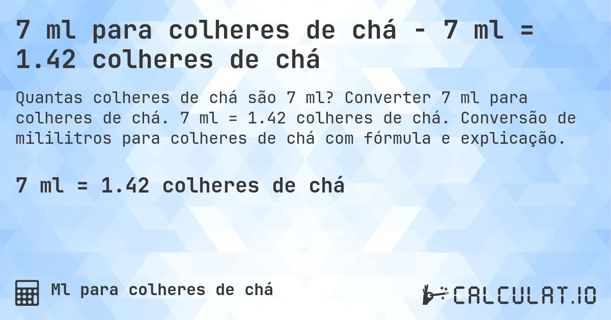 7 ml para colheres de chá - 7 ml = 1.42 colheres de chá. Converter 7 ml para colheres de chá. 7 ml = 1.42 colheres de chá. Conversão de mililitros para colheres de chá com fórmula e explicação.