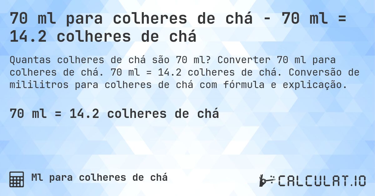 70 ml para colheres de chá - 70 ml = 14.2 colheres de chá. Converter 70 ml para colheres de chá. 70 ml = 14.2 colheres de chá. Conversão de mililitros para colheres de chá com fórmula e explicação.