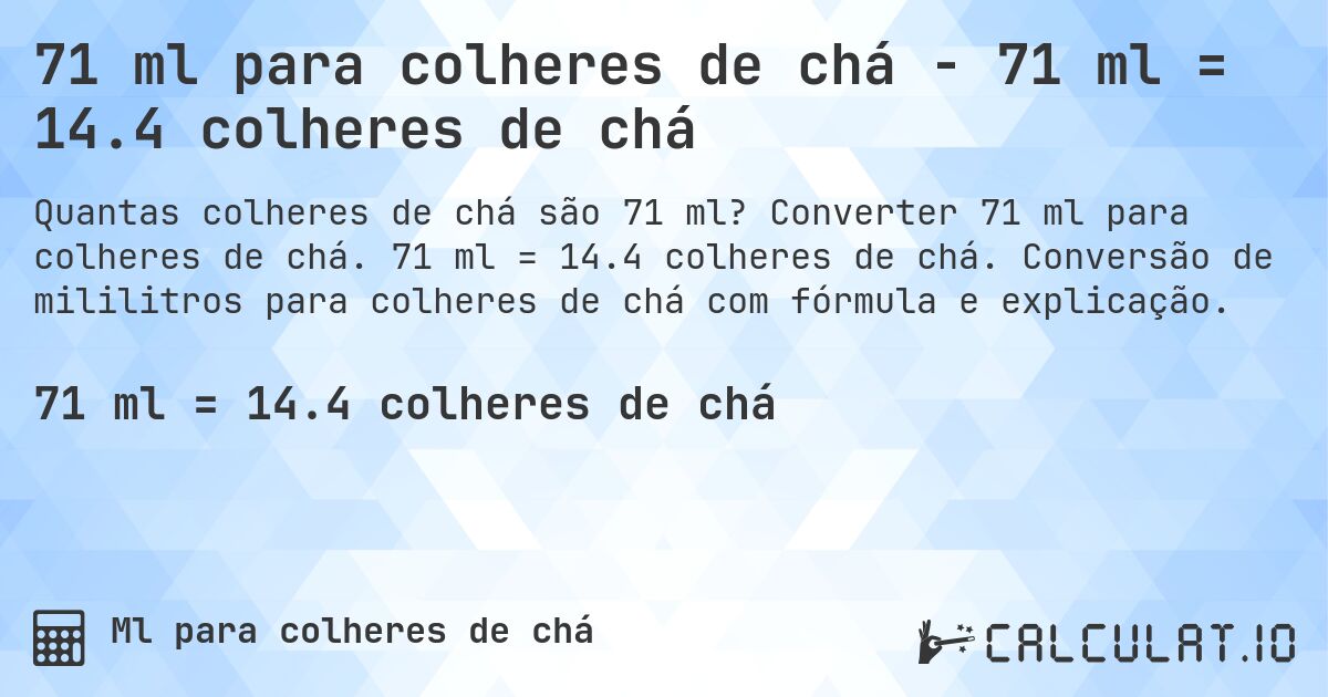 71 ml para colheres de chá - 71 ml = 14.4 colheres de chá. Converter 71 ml para colheres de chá. 71 ml = 14.4 colheres de chá. Conversão de mililitros para colheres de chá com fórmula e explicação.