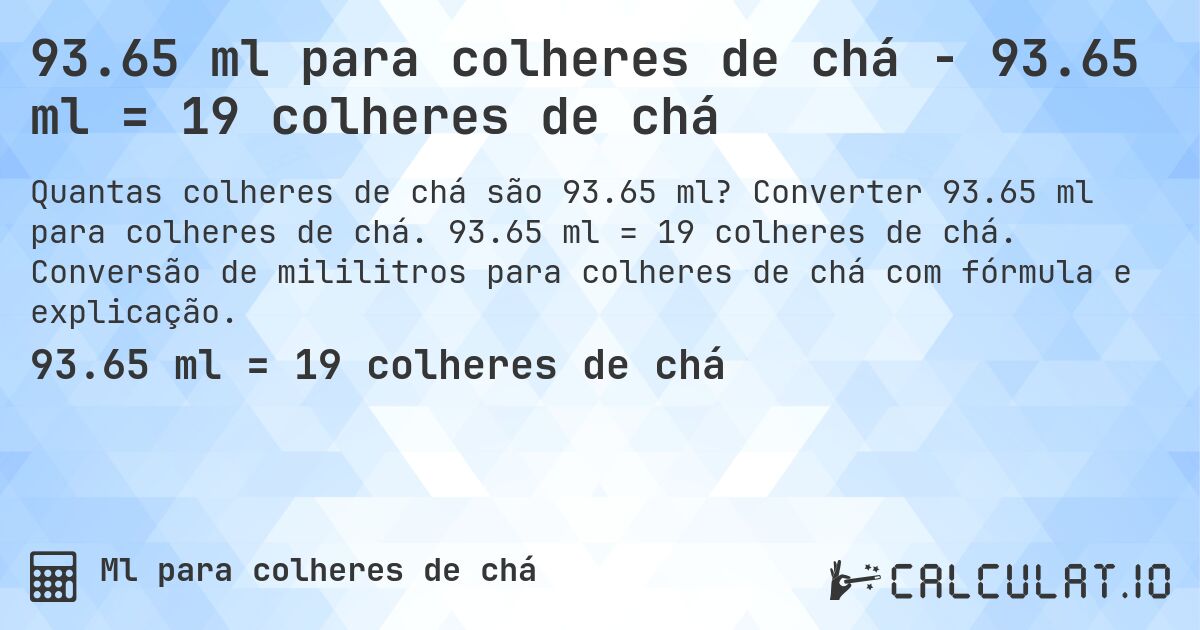 93.65 ml para colheres de chá - 93.65 ml = 19 colheres de chá. Converter 93.65 ml para colheres de chá. 93.65 ml = 19 colheres de chá. Conversão de mililitros para colheres de chá com fórmula e explicação.