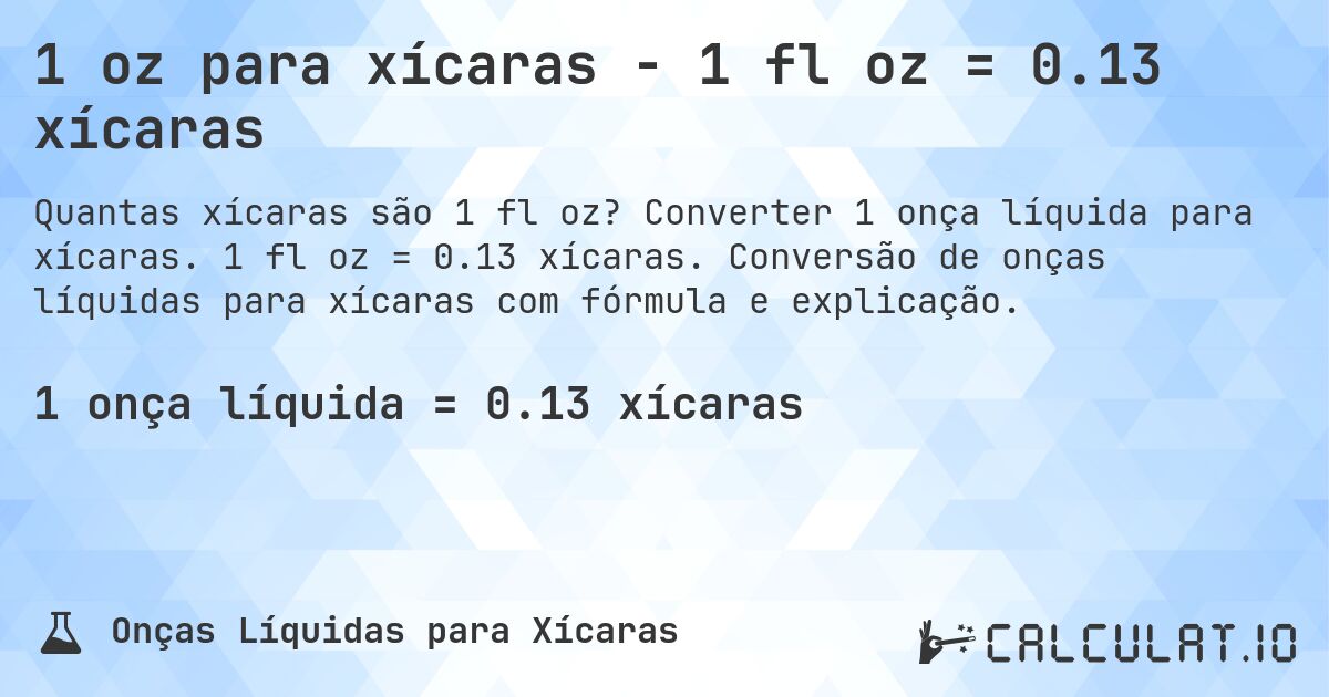 1 oz para xícaras - 1 fl oz = 0.13 xícaras. Converter 1 onça líquida para xícaras. 1 fl oz = 0.13 xícaras. Conversão de onças líquidas para xícaras com fórmula e explicação.