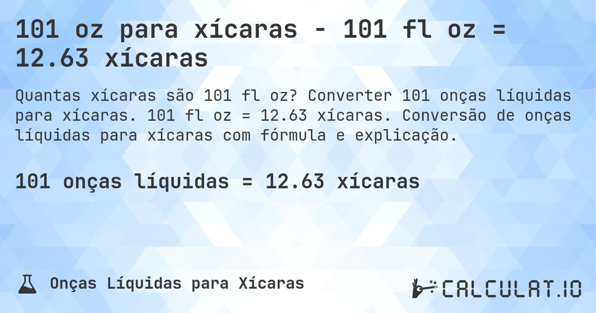 101 oz para xícaras - 101 fl oz = 12.63 xícaras. Converter 101 onças líquidas para xícaras. 101 fl oz = 12.63 xícaras. Conversão de onças líquidas para xícaras com fórmula e explicação.
