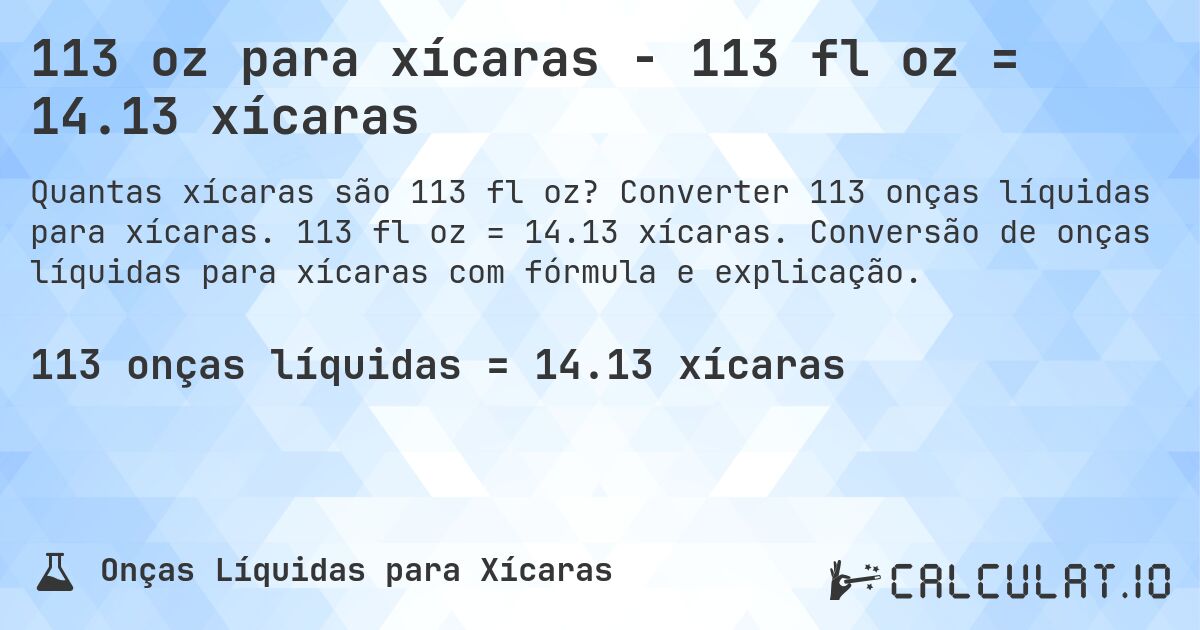 113 oz para xícaras - 113 fl oz = 14.13 xícaras. Converter 113 onças líquidas para xícaras. 113 fl oz = 14.13 xícaras. Conversão de onças líquidas para xícaras com fórmula e explicação.